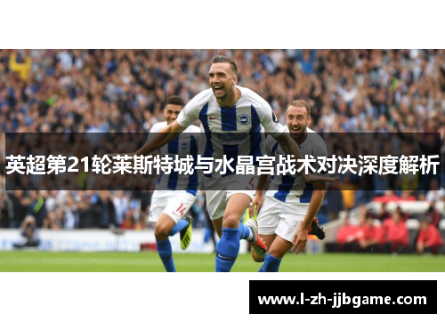 英超第21轮莱斯特城与水晶宫战术对决深度解析 英超第21轮莱斯特城与水晶宫战术对决深度解析