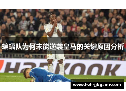 蝙蝠队为何未能逆袭皇马的关键原因分析 蝙蝠队为何未能逆袭皇马的关键原因分析