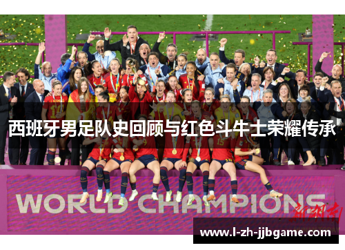 西班牙男足队史回顾与红色斗牛士荣耀传承 西班牙男足队史回顾与红色斗牛士荣耀传承