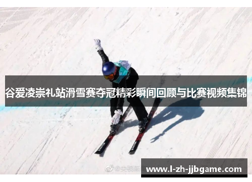 谷爱凌崇礼站滑雪赛夺冠精彩瞬间回顾与比赛视频集锦 谷爱凌崇礼站滑雪赛夺冠精彩瞬间回顾与比赛视频集锦