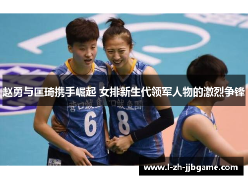 赵勇与匡琦携手崛起 女排新生代领军人物的激烈争锋