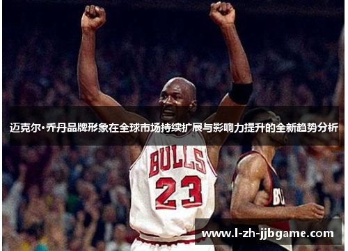 迈克尔·乔丹品牌形象在全球市场持续扩展与影响力提升的全新趋势分析