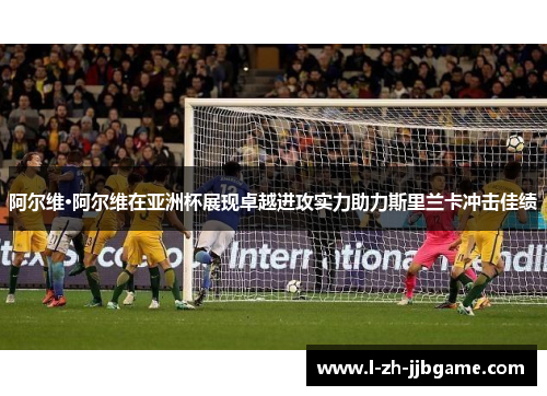 阿尔维·阿尔维在亚洲杯展现卓越进攻实力助力斯里兰卡冲击佳绩