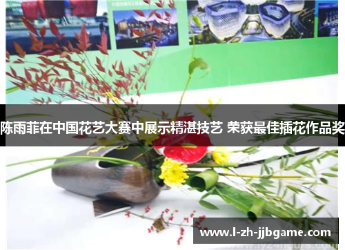 陈雨菲在中国花艺大赛中展示精湛技艺 荣获最佳插花作品奖