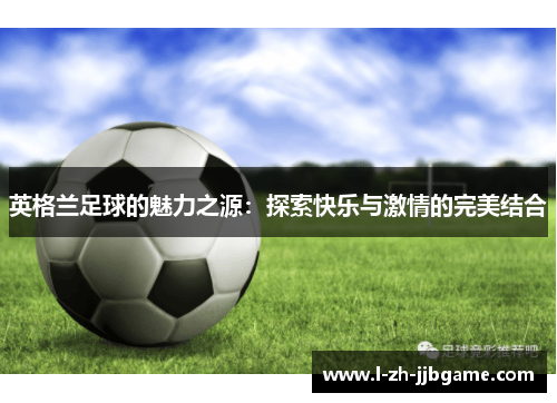 英格兰足球的魅力之源：探索快乐与激情的完美结合