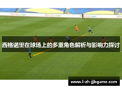 西格诺里在球场上的多重角色解析与影响力探讨