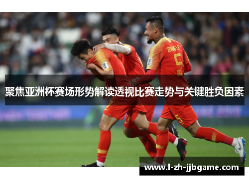 聚焦亚洲杯赛场形势解读透视比赛走势与关键胜负因素