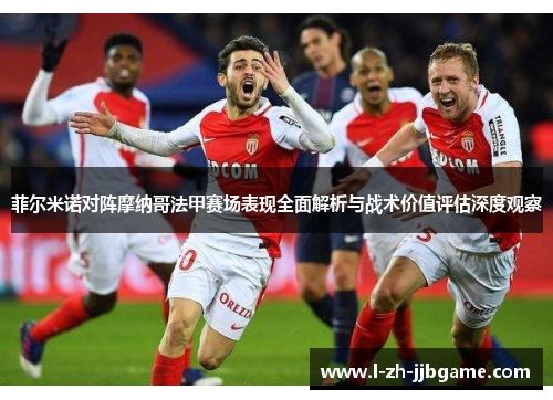 菲尔米诺对阵摩纳哥法甲赛场表现全面解析与战术价值评估深度观察