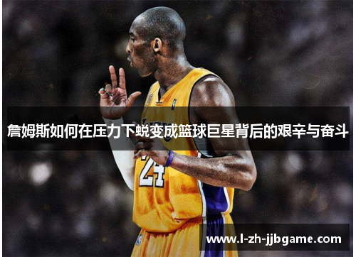 詹姆斯如何在压力下蜕变成篮球巨星背后的艰辛与奋斗