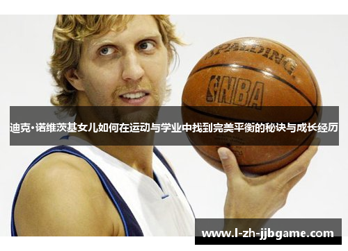 迪克·诺维茨基女儿如何在运动与学业中找到完美平衡的秘诀与成长经历