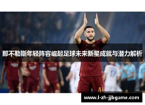 那不勒斯年轻阵容崛起足球未来新星成就与潜力解析