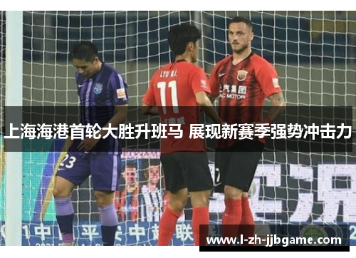 上海海港首轮大胜升班马 展现新赛季强势冲击力