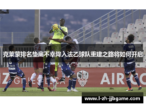 克莱蒙排名垫底不幸降入法乙球队重建之路将如何开启