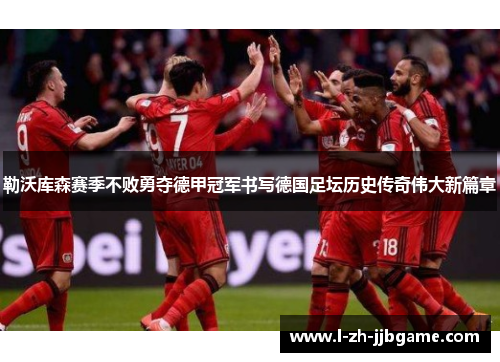 勒沃库森赛季不败勇夺德甲冠军书写德国足坛历史传奇伟大新篇章