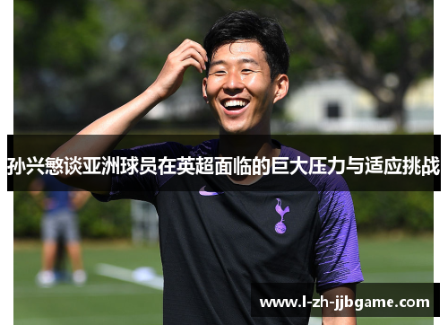 孙兴慜谈亚洲球员在英超面临的巨大压力与适应挑战