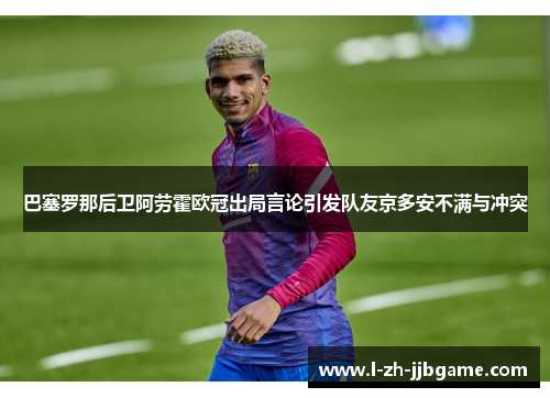 巴塞罗那后卫阿劳霍欧冠出局言论引发队友京多安不满与冲突