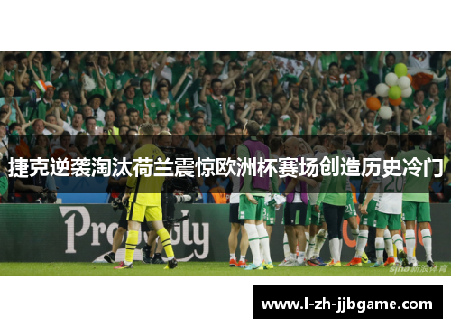 捷克逆袭淘汰荷兰震惊欧洲杯赛场创造历史冷门
