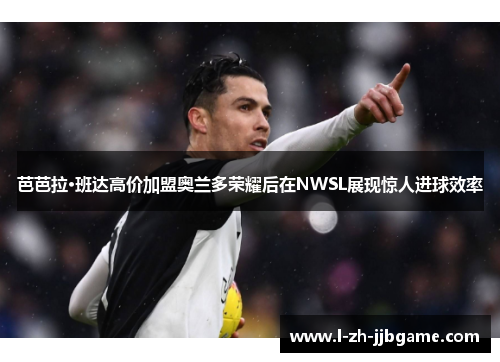 芭芭拉·班达高价加盟奥兰多荣耀后在NWSL展现惊人进球效率