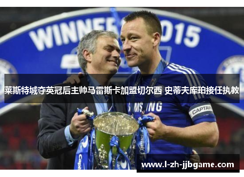 莱斯特城夺英冠后主帅马雷斯卡加盟切尔西 史蒂夫库珀接任执教