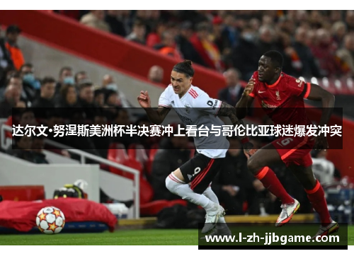 达尔文·努涅斯美洲杯半决赛冲上看台与哥伦比亚球迷爆发冲突