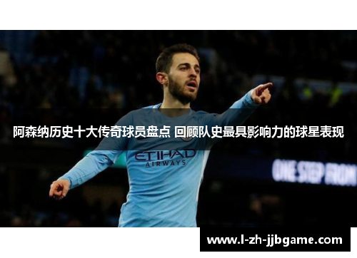 阿森纳历史十大传奇球员盘点 回顾队史最具影响力的球星表现