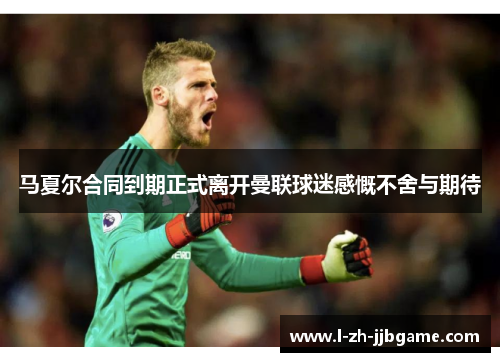 马夏尔合同到期正式离开曼联球迷感慨不舍与期待