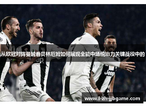 从欧冠对阵曼城看贝林厄姆如何展现全能中场统治力关键战役中的 从欧冠对阵曼城看贝林厄姆如何展现全能中场统治力关键战役中的