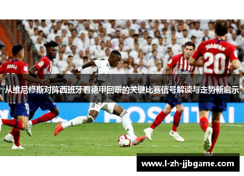 从维尼修斯对阵西班牙看德甲回暖的关键比赛信号解读与走势新启示 从维尼修斯对阵西班牙看德甲回暖的关键比赛信号解读与走势新启示