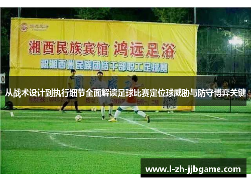 从战术设计到执行细节全面解读足球比赛定位球威胁与防守博弈关键 从战术设计到执行细节全面解读足球比赛定位球威胁与防守博弈关键