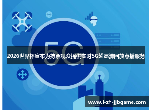 2026世界杯宣布为持票观众提供实时5G超高清回放点播服务 2026世界杯宣布为持票观众提供实时5G超高清回放点播服务