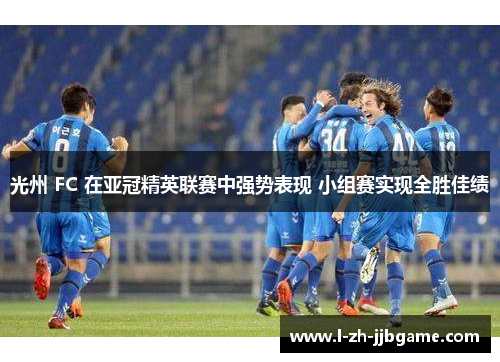 光州 FC 在亚冠精英联赛中强势表现 小组赛实现全胜佳绩 光州 FC 在亚冠精英联赛中强势表现 小组赛实现全胜佳绩
