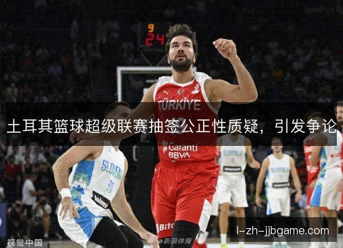 土耳其篮球超级联赛抽签公正性质疑，引发争论