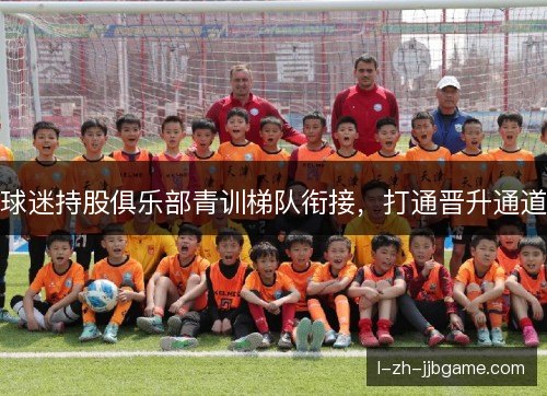 球迷持股俱乐部青训梯队衔接,打通晋升通道 球迷持股俱乐部青训梯队衔接,打通晋升通道