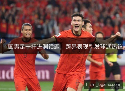 中国男足一杆进洞话题,跨界表现引发球迷热议 中国男足一杆进洞话题,跨界表现引发球迷热议