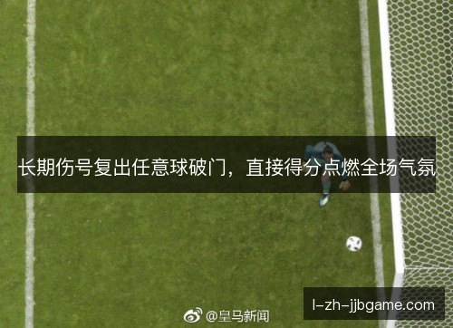 长期伤号复出任意球破门,直接得分点燃全场气氛 长期伤号复出任意球破门,直接得分点燃全场气氛