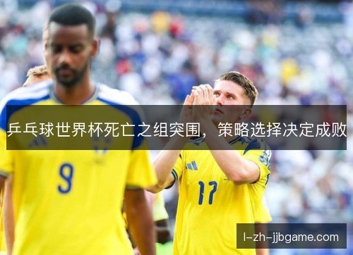 乒乓球世界杯死亡之组突围,策略选择决定成败 乒乓球世界杯死亡之组突围,策略选择决定成败