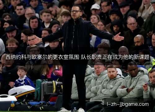 西纳约科与欧塞尔的更衣室氛围 队长职责正在成为他的新课题 西纳约科与欧塞尔的更衣室氛围 队长职责正在成为他的新课题